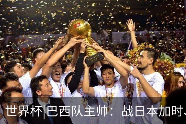世界杯|巴西队主帅：战日本加时、点球都有预案