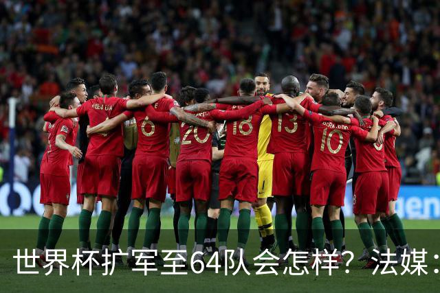 世界杯扩军至64队会怎样？法媒：依然没有中国队
