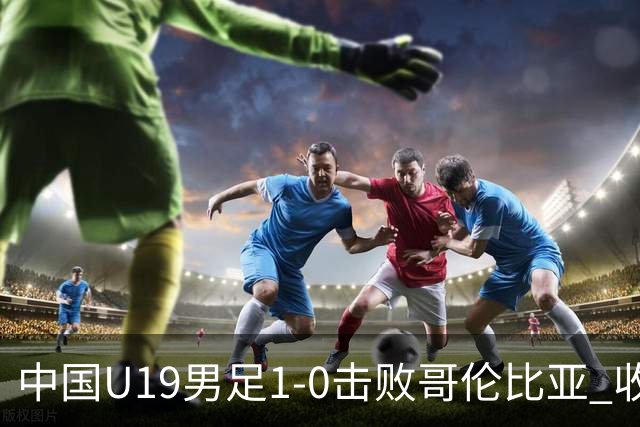中国U19男足1-0击败哥伦比亚 收获土伦杯第二胜