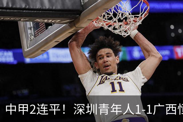 中甲2连平！深圳青年人1-1广西恒宸 深圳让出榜首净胜球劣势暂第2