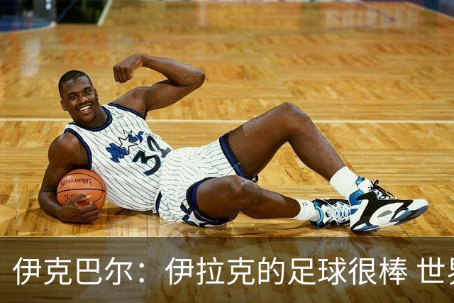 伊克巴尔：伊拉克的足球很棒 世界杯证明我能与顶级球员同场竞技
