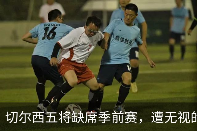切尔西五将缺席季前赛，遭无视的科尔·帕尔默即将回归