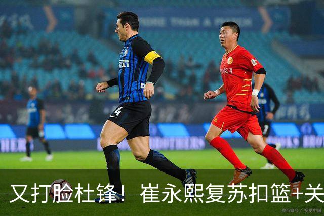 又打脸杜锋！崔永熙复苏扣篮+关键三分 王少杰也该进国家队？