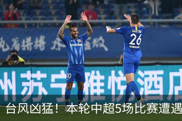 台风凶猛！本轮中超5场比赛遭遇延期 京沪大战在内