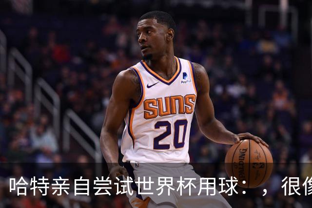 哈特亲自尝试世界杯用球：，很像2010年那款，但没那么难扑