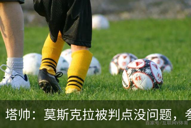 塔帅：莫斯克拉被判点没问题，参照决赛前所有判罚马杜埃凯该获点