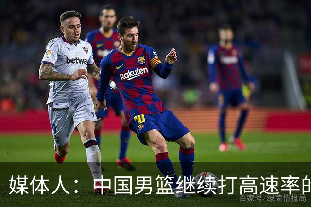 媒体人：中国男篮继续打高速率的防守反击 非常适合王俊杰等锋线