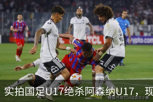 实拍国足U17绝杀阿森纳U17，现场直接陷入沸腾