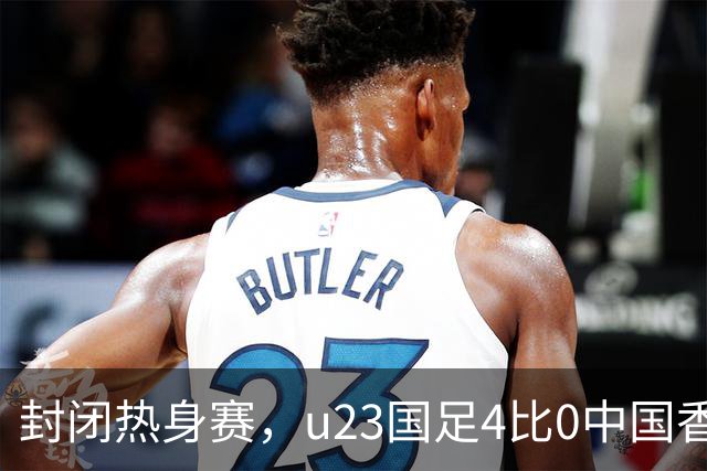 封闭热身赛，u23国足4比0中国香港，亚运会奖牌目标真有戏