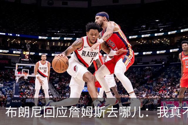 布朗尼回应詹姆斯去哪儿：我真不知道 如果加盟勇士真是太疯狂