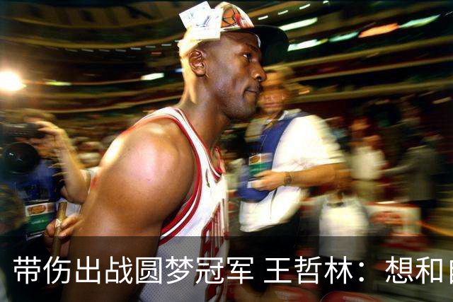 带伤出战圆梦冠军 王哲林：想和自己说一句谢谢