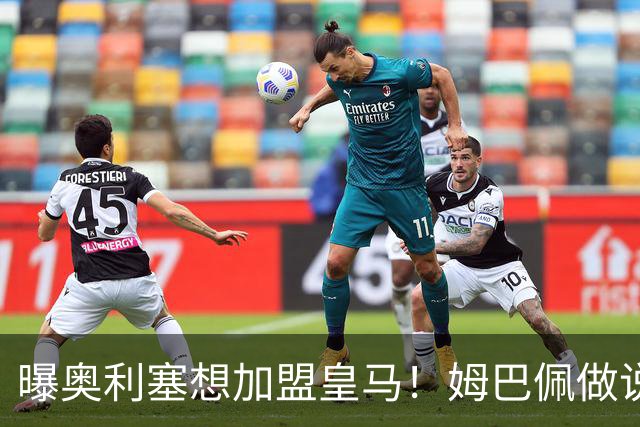 曝奥利塞想加盟皇马！姆巴佩做说客 维尼修斯或走人