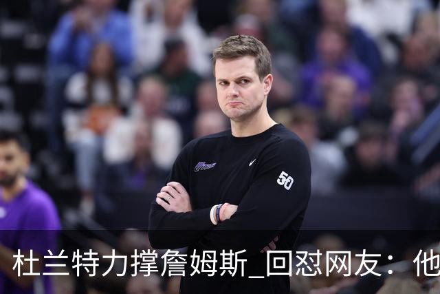 杜兰特力撑詹姆斯 回怼网友：他打了15年 是篮球的化身 无需质疑
