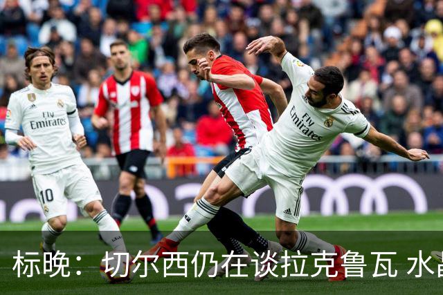 标晚：切尔西仍在谈拉克鲁瓦 水晶宫在找接替者&已接触克雷斯韦尔