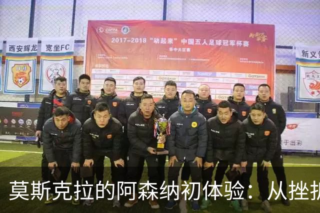 莫斯克拉的阿森纳初体验：从挫折到辉煌，未来的希望之光