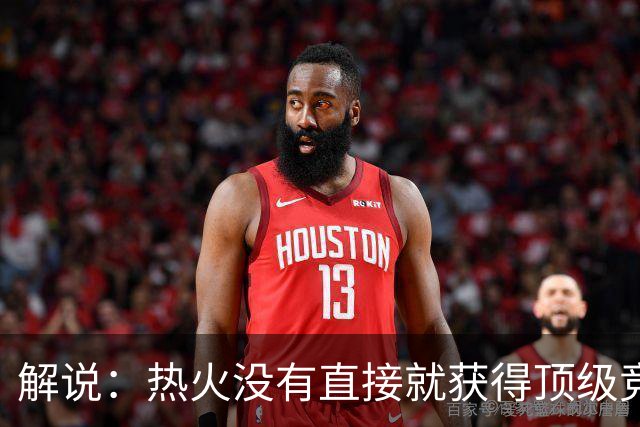 解说：热火没有直接就获得顶级竞争力 仍然非常依赖后续补强