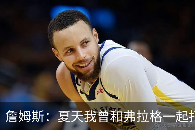 詹姆斯：夏天我曾和弗拉格一起打过球 他是个天才&让我想起了自己