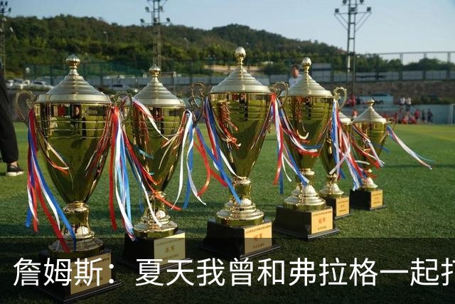 詹姆斯：夏天我曾和弗拉格一起打过球 他是个天才&让我想起了自己