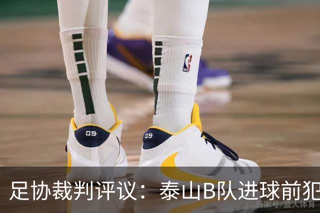 足协裁判评议：泰山B队进球前犯规的判罚错误 漏判给大连可为点球
