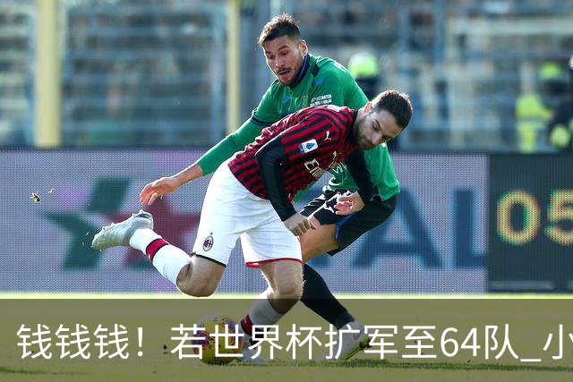 钱钱钱！若世界杯扩军至64队 小组赛或沦为跨大洲预选赛
