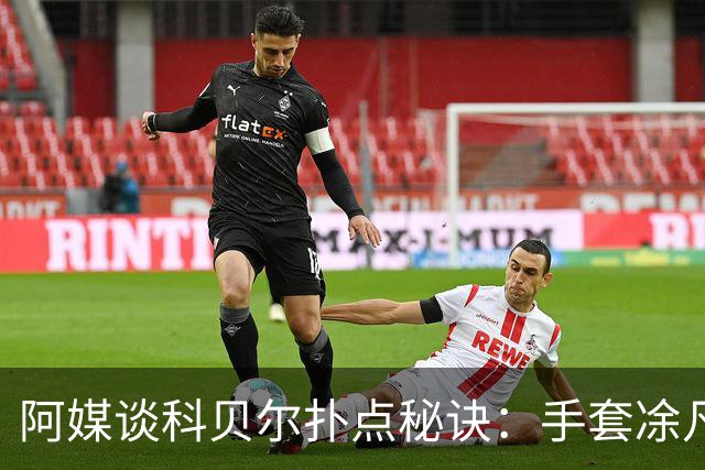 阿媒谈科贝尔扑点秘诀：手套凃凡士林增加摩擦 但最关键是靠直觉