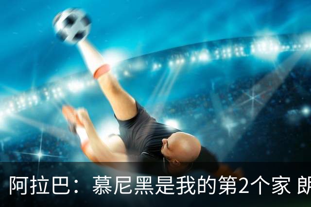 阿拉巴：慕尼黑是我的第2个家 朗尼克助力奥地利成功冲击世界杯