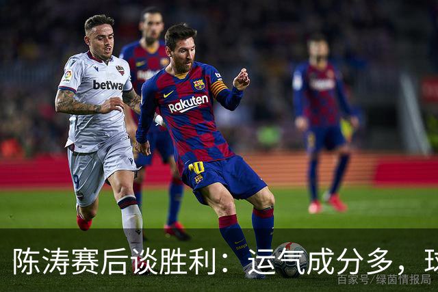 陈涛赛后谈胜利：运气成分多，球队仍有很大提升空间