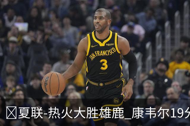 🏀夏联-热火大胜雄鹿 康韦尔19分 伯里斯18分 阿门特6分