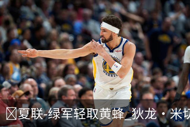 🏀夏联-绿军轻取黄蜂 狄龙·米切尔24+8+6 麦克尼利20+8