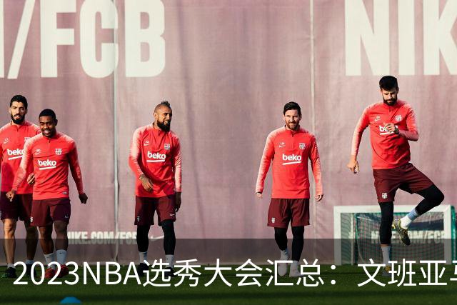2023NBA选秀大会汇总：文班亚马状元 米勒榜眼