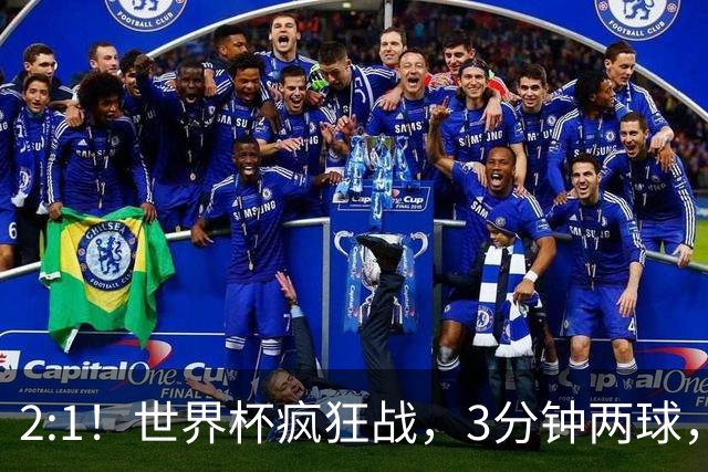 2:1！世界杯疯狂战，3分钟两球，英格兰半场领先东道主，冲击八强