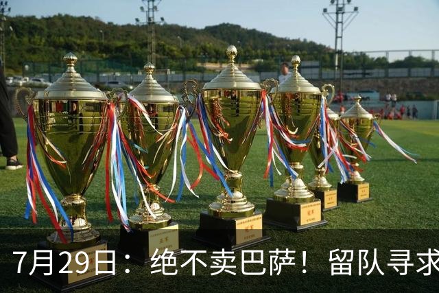 7月29日：绝不卖巴萨！留队寻求原谅或离开西甲，马竞给小蜘蛛2个选择