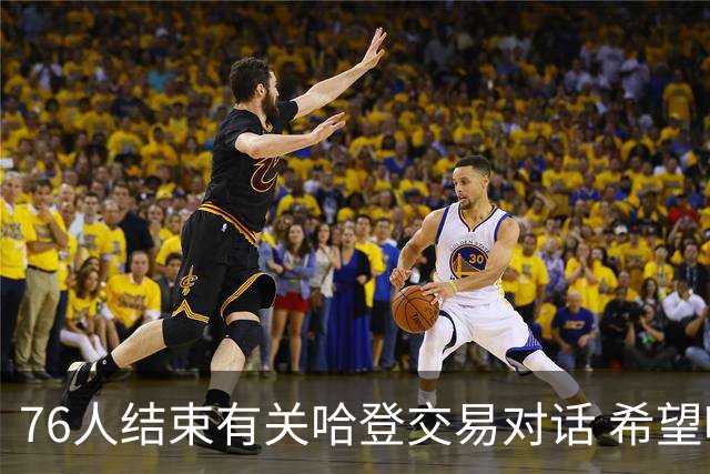 76人结束有关哈登交易对话 希望哈登归队争冠