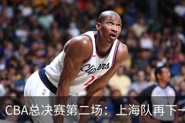 CBA总决赛第二场：上海队再下一城 姚明现身观赛
