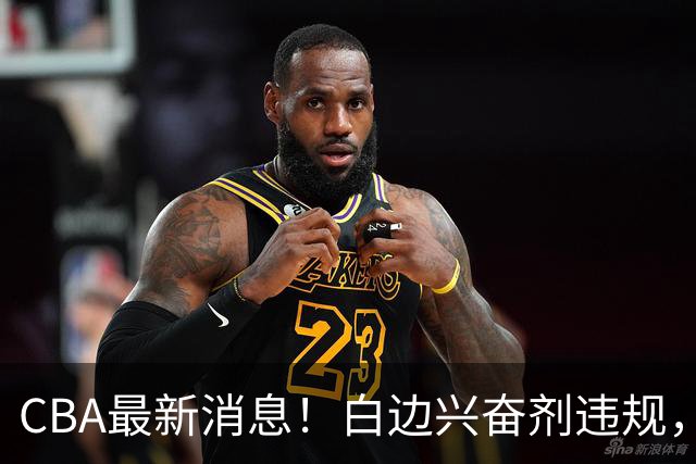 CBA最新消息！白边兴奋剂违规，北京队申诉！广州放弃续约郭艾伦