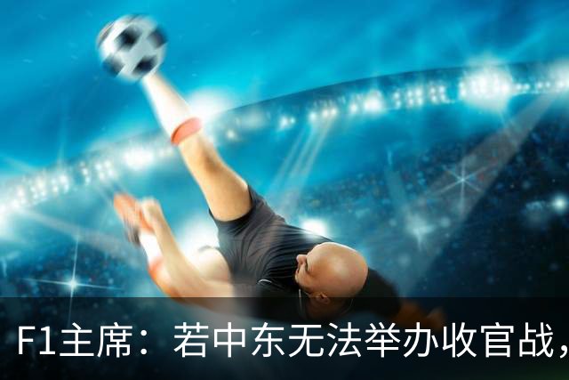 F1主席：若中东无法举办收官战，本赛季会在欧洲结束