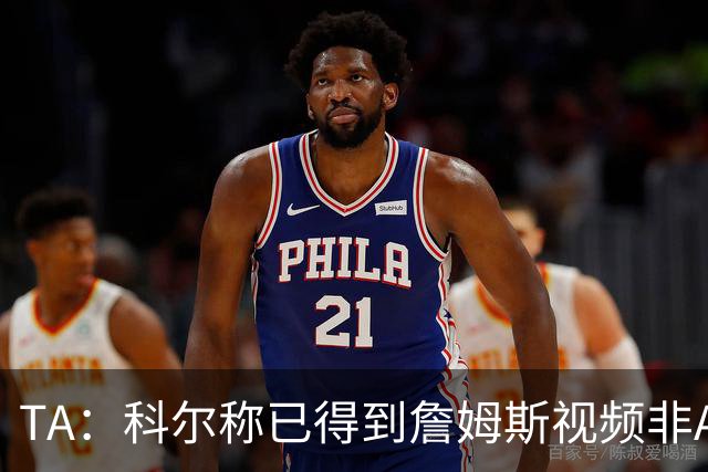 TA：科尔称已得到詹姆斯视频非AI合成 但他只是幽默回应球迷逗趣