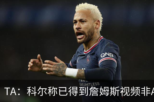 TA：科尔称已得到詹姆斯视频非AI合成 但他只是幽默回应球迷逗趣