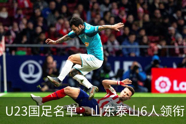 U23国足名单：山东泰山6人领衔 杜月徵向余望在列