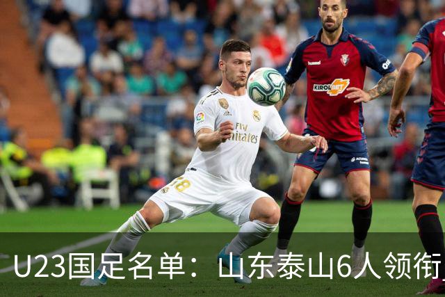 U23国足名单：山东泰山6人领衔 杜月徵向余望在列